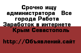 Срочно ищу администратора - Все города Работа » Заработок в интернете   . Крым,Севастополь